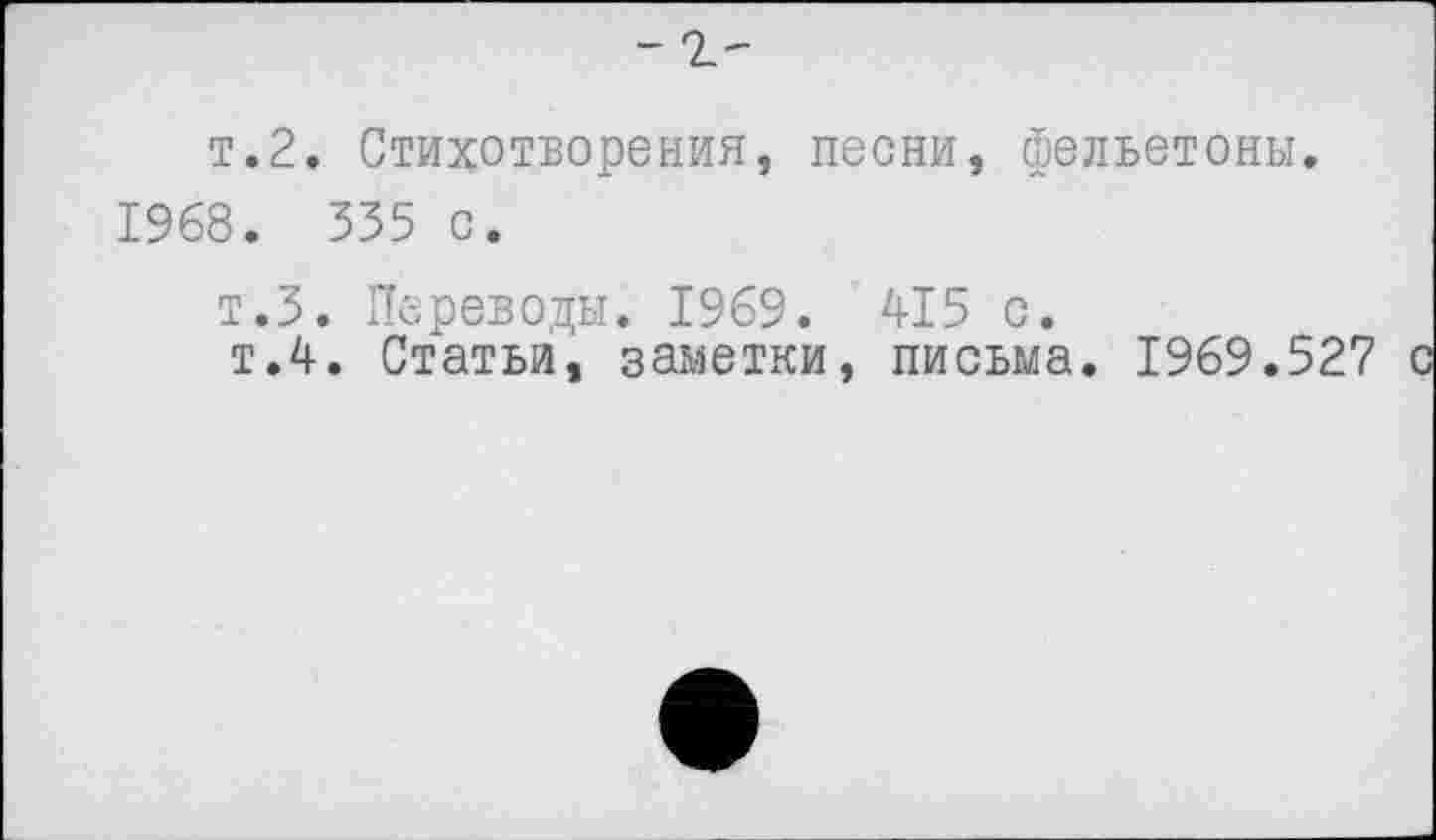 ﻿т.2. Стихотворения, песни, фельетоны.
1968. 335 с.
т.З. Переводы. 1969. 415 с.
т.4. Статьи, заметки, письма. 1969.527 с